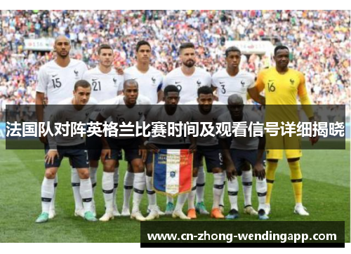 法国队对阵英格兰比赛时间及观看信号详细揭晓 法国队对阵英格兰比赛时间及观看信号详细揭晓