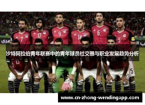 沙特阿拉伯青年联赛中的青年球员社交圈与职业发展趋势分析 沙特阿拉伯青年联赛中的青年球员社交圈与职业发展趋势分析
