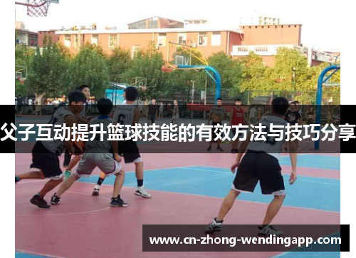 父子互动提升篮球技能的有效方法与技巧分享