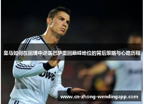 皇马如何在困境中逆袭巴萨重回巅峰地位的背后策略与心路历程 皇马如何在困境中逆袭巴萨重回巅峰地位的背后策略与心路历程