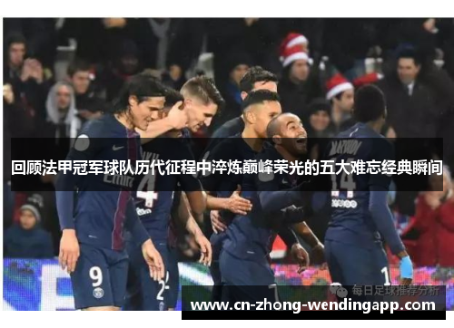 回顾法甲冠军球队历代征程中淬炼巅峰荣光的五大难忘经典瞬间 回顾法甲冠军球队历代征程中淬炼巅峰荣光的五大难忘经典瞬间