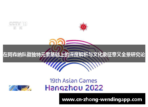 在阿森纳队徽独特元素基础上的深度解析与文化象征意义全景研究论 在阿森纳队徽独特元素基础上的深度解析与文化象征意义全景研究论