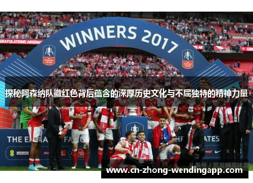 探秘阿森纳队徽红色背后蕴含的深厚历史文化与不屈独特的精神力量