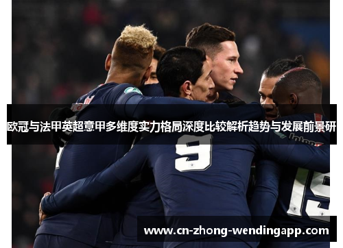 欧冠与法甲英超意甲多维度实力格局深度比较解析趋势与发展前景研