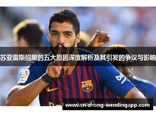 苏亚雷斯招黑的五大原因深度解析及其引发的争议与影响