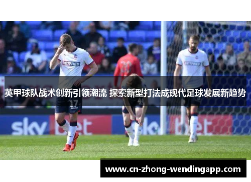 英甲球队战术创新引领潮流 探索新型打法成现代足球发展新趋势