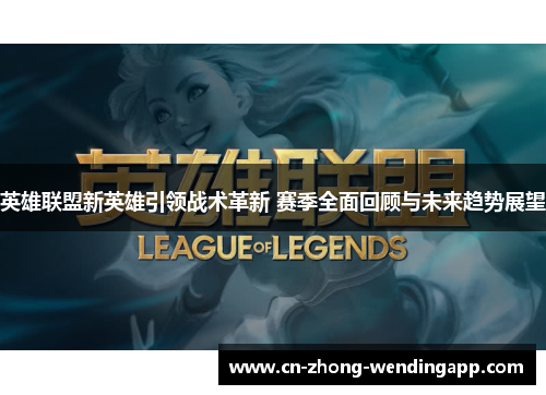 英雄联盟新英雄引领战术革新 赛季全面回顾与未来趋势展望