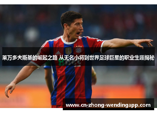 莱万多夫斯基的崛起之路 从无名小将到世界足球巨星的职业生涯揭秘