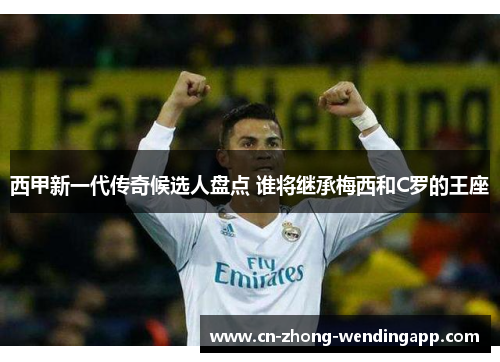 西甲新一代传奇候选人盘点 谁将继承梅西和C罗的王座