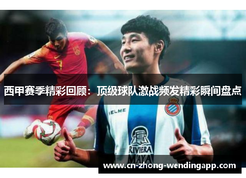 西甲赛季精彩回顾：顶级球队激战频发精彩瞬间盘点