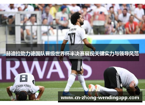 赫迪拉助力德国队晋级世界杯半决赛展现关键实力与领导风范
