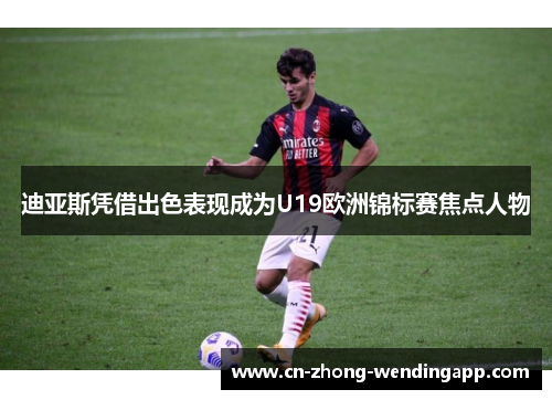 迪亚斯凭借出色表现成为U19欧洲锦标赛焦点人物