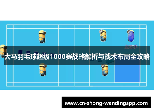大马羽毛球超级1000赛战略解析与战术布局全攻略