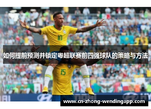 如何提前预测并锁定粤超联赛前四强球队的策略与方法