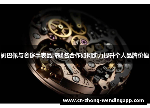 姆巴佩与奢侈手表品牌联名合作如何助力提升个人品牌价值