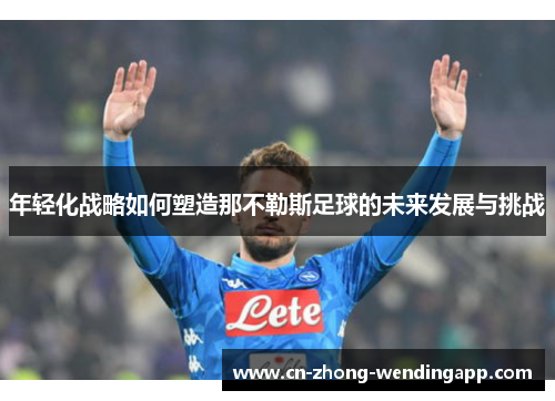 年轻化战略如何塑造那不勒斯足球的未来发展与挑战 年轻化战略如何塑造那不勒斯足球的未来发展与挑战
