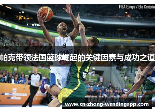 帕克带领法国篮球崛起的关键因素与成功之道 帕克带领法国篮球崛起的关键因素与成功之道