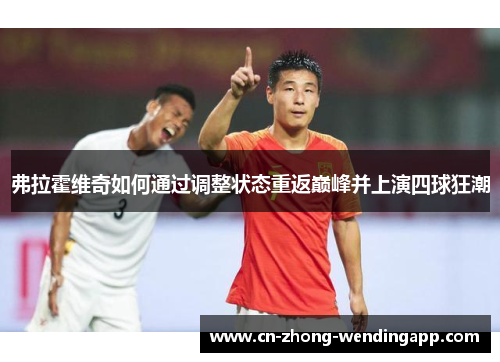 弗拉霍维奇如何通过调整状态重返巅峰并上演四球狂潮 弗拉霍维奇如何通过调整状态重返巅峰并上演四球狂潮