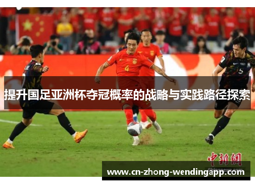 提升国足亚洲杯夺冠概率的战略与实践路径探索 提升国足亚洲杯夺冠概率的战略与实践路径探索