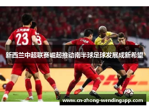 新西兰中超联赛崛起推动南半球足球发展成新希望