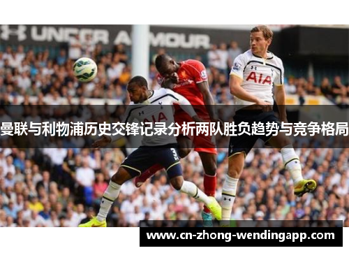 曼联与利物浦历史交锋记录分析两队胜负趋势与竞争格局