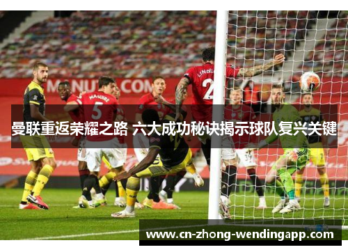曼联重返荣耀之路 六大成功秘诀揭示球队复兴关键 曼联重返荣耀之路 六大成功秘诀揭示球队复兴关键
