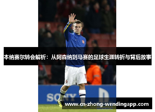 本纳赛尔转会解析：从阿森纳到马赛的足球生涯转折与背后故事