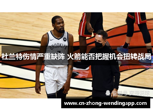 杜兰特伤情严重缺阵 火箭能否把握机会扭转战局 杜兰特伤情严重缺阵 火箭能否把握机会扭转战局