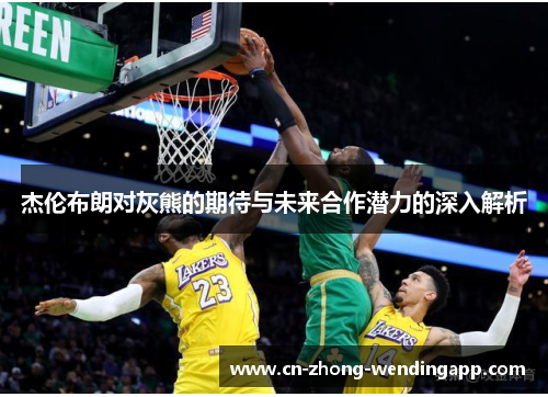 杰伦布朗对灰熊的期待与未来合作潜力的深入解析 杰伦布朗对灰熊的期待与未来合作潜力的深入解析