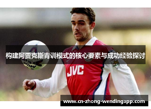 构建阿贾克斯青训模式的核心要素与成功经验探讨 构建阿贾克斯青训模式的核心要素与成功经验探讨