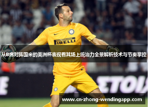 从B席对阵国米的美洲杯表现看其场上统治力全景解析技术与节奏掌控 从B席对阵国米的美洲杯表现看其场上统治力全景解析技术与节奏掌控