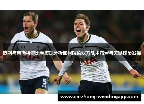 热刺与莱斯特城比赛表现分析如何解读双方战术布置与关键球员发挥