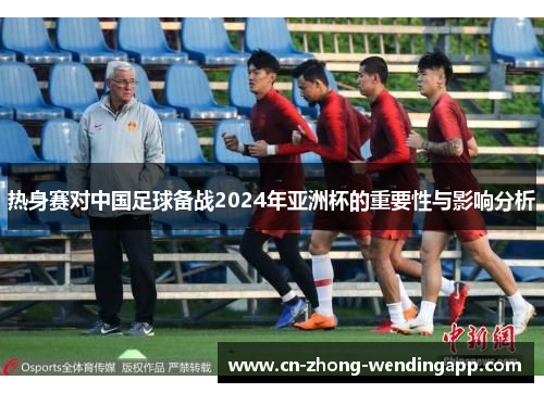 热身赛对中国足球备战2024年亚洲杯的重要性与影响分析