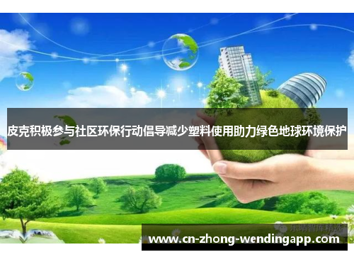 皮克积极参与社区环保行动倡导减少塑料使用助力绿色地球环境保护