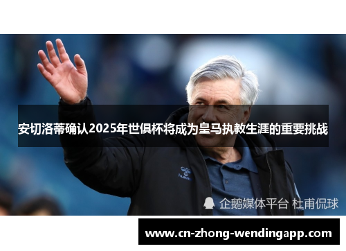 安切洛蒂确认2025年世俱杯将成为皇马执教生涯的重要挑战