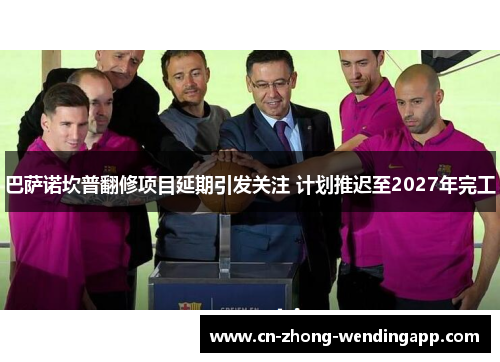 巴萨诺坎普翻修项目延期引发关注 计划推迟至2027年完工