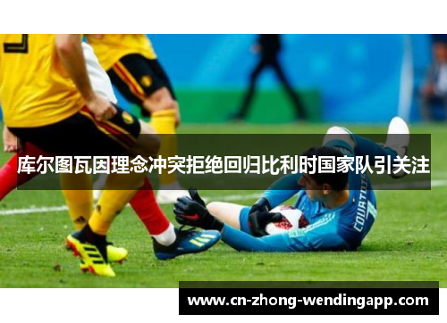 库尔图瓦因理念冲突拒绝回归比利时国家队引关注