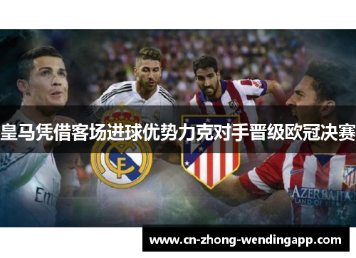 皇马凭借客场进球优势力克对手晋级欧冠决赛