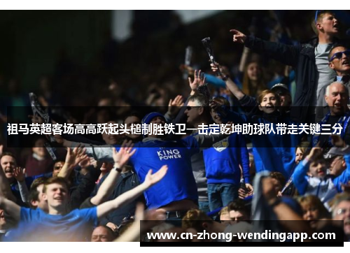 祖马英超客场高高跃起头槌制胜铁卫一击定乾坤助球队带走关键三分